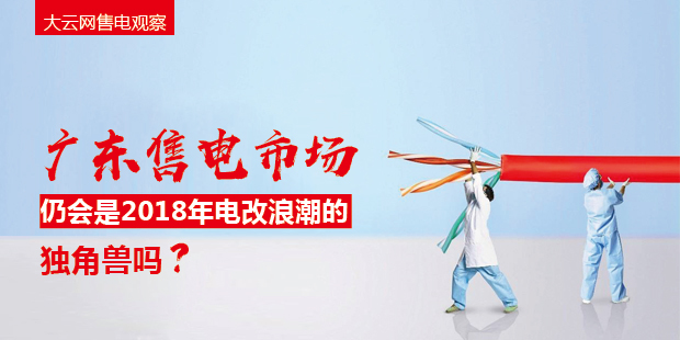 大云網(wǎng)售電觀察：廣東售電市場仍會是2018年電改浪潮的獨角獸嗎？
